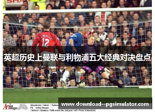 英超历史上曼联与利物浦五大经典对决盘点 英超历史上曼联与利物浦五大经典对决盘点