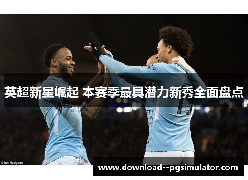 英超新星崛起 本赛季最具潜力新秀全面盘点 英超新星崛起 本赛季最具潜力新秀全面盘点