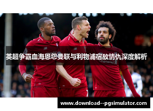 英超争霸血海恩怨曼联与利物浦宿敌情仇深度解析 英超争霸血海恩怨曼联与利物浦宿敌情仇深度解析