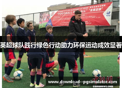英超球队践行绿色行动助力环保运动成效显著