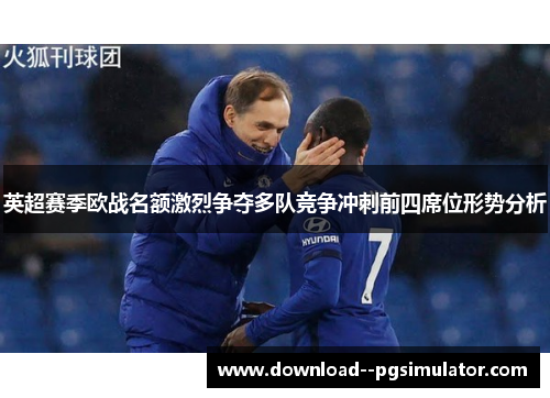 英超赛季欧战名额激烈争夺多队竞争冲刺前四席位形势分析
