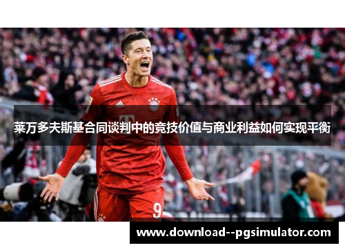 莱万多夫斯基合同谈判中的竞技价值与商业利益如何实现平衡