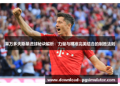 莱万多夫斯基进球秘诀解析：力量与精准完美结合的制胜法则