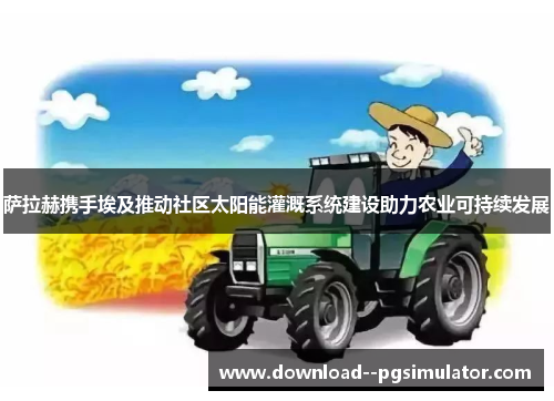 萨拉赫携手埃及推动社区太阳能灌溉系统建设助力农业可持续发展