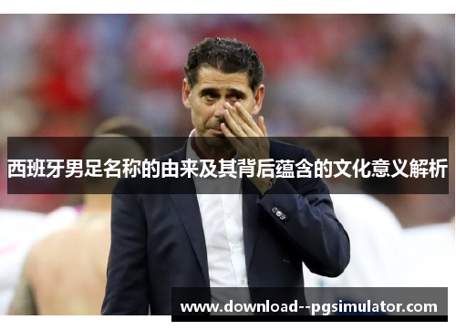 西班牙男足名称的由来及其背后蕴含的文化意义解析