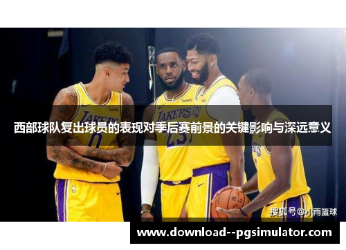 西部球队复出球员的表现对季后赛前景的关键影响与深远意义