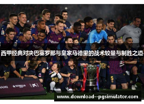 西甲经典对决巴塞罗那与皇家马德里的战术较量与制胜之道