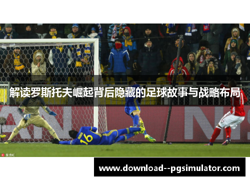 解读罗斯托夫崛起背后隐藏的足球故事与战略布局