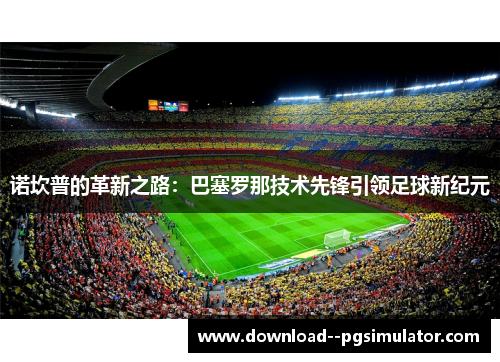 诺坎普的革新之路：巴塞罗那技术先锋引领足球新纪元