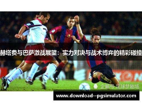 赫塔费与巴萨激战展望：实力对决与战术博弈的精彩碰撞