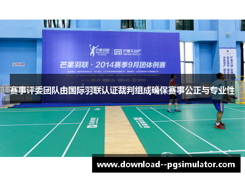 赛事评委团队由国际羽联认证裁判组成确保赛事公正与专业性