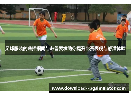 足球服装的选择指南与必备要求助你提升比赛表现与舒适体验