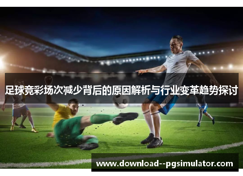 足球竞彩场次减少背后的原因解析与行业变革趋势探讨