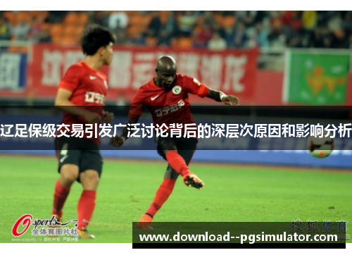 辽足保级交易引发广泛讨论背后的深层次原因和影响分析