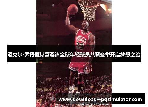 迈克尔·乔丹篮球营邀请全球年轻球员共襄盛举开启梦想之旅
