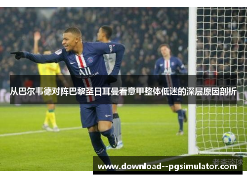 从巴尔韦德对阵巴黎圣日耳曼看意甲整体低迷的深层原因剖析