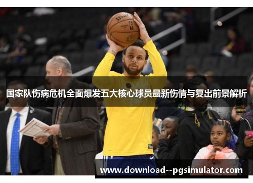 国家队伤病危机全面爆发五大核心球员最新伤情与复出前景解析