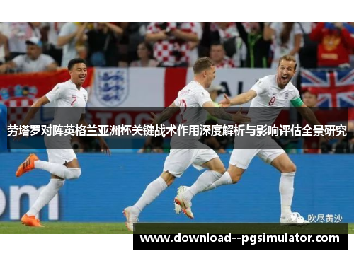 劳塔罗对阵英格兰亚洲杯关键战术作用深度解析与影响评估全景研究
