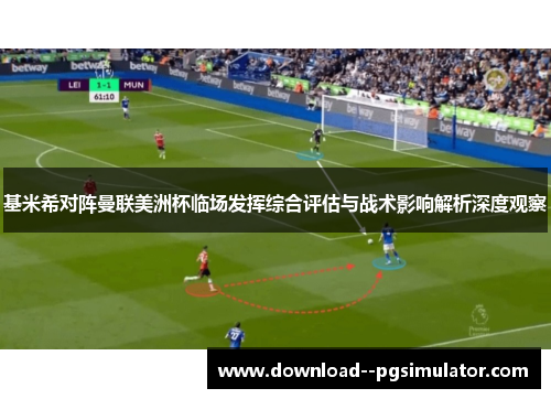 基米希对阵曼联美洲杯临场发挥综合评估与战术影响解析深度观察
