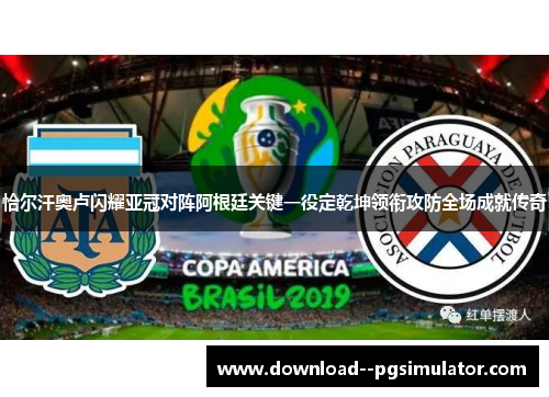 恰尔汗奥卢闪耀亚冠对阵阿根廷关键一役定乾坤领衔攻防全场成就传奇