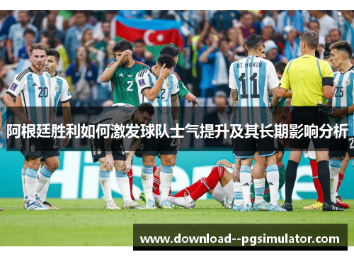阿根廷胜利如何激发球队士气提升及其长期影响分析 阿根廷胜利如何激发球队士气提升及其长期影响分析
