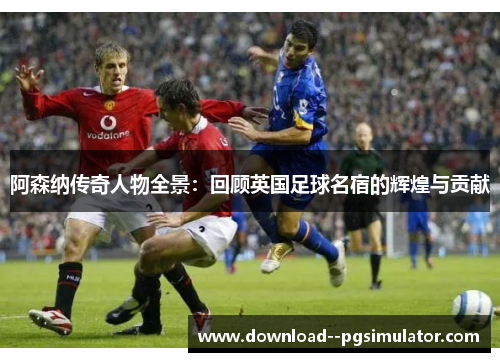 阿森纳传奇人物全景:回顾英国足球名宿的辉煌与贡献 阿森纳传奇人物全景:回顾英国足球名宿的辉煌与贡献