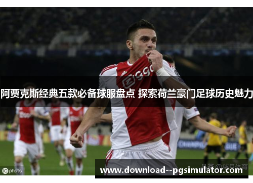 阿贾克斯经典五款必备球服盘点 探索荷兰豪门足球历史魅力 阿贾克斯经典五款必备球服盘点 探索荷兰豪门足球历史魅力