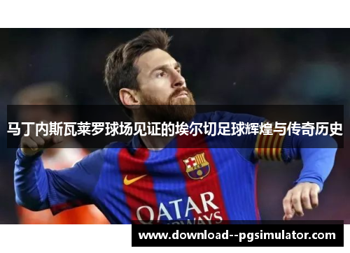 马丁内斯瓦莱罗球场见证的埃尔切足球辉煌与传奇历史