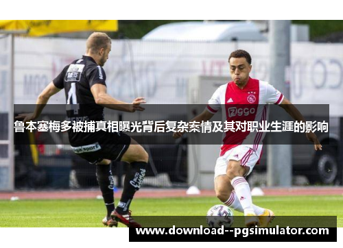 鲁本塞梅多被捕真相曝光背后复杂案情及其对职业生涯的影响 鲁本塞梅多被捕真相曝光背后复杂案情及其对职业生涯的影响