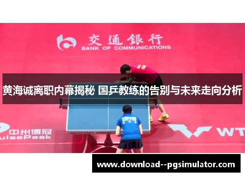 黄海诚离职内幕揭秘 国乒教练的告别与未来走向分析