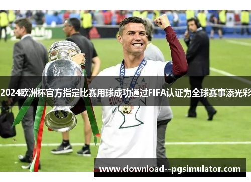 2024欧洲杯官方指定比赛用球成功通过FIFA认证为全球赛事添光彩 2024欧洲杯官方指定比赛用球成功通过FIFA认证为全球赛事添光彩