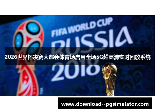 2026世界杯决赛大都会体育场启用全场5G超高清实时回放系统
