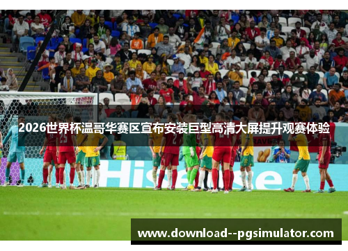 2026世界杯温哥华赛区宣布安装巨型高清大屏提升观赛体验 2026世界杯温哥华赛区宣布安装巨型高清大屏提升观赛体验