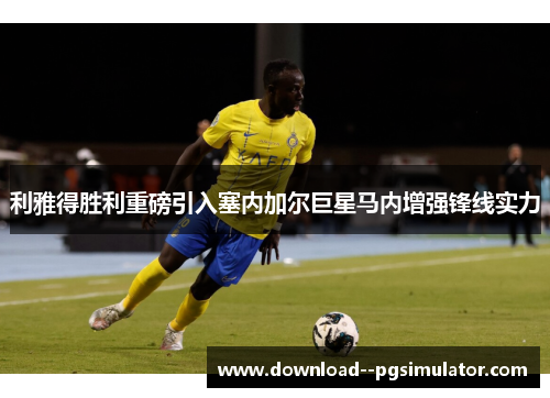 利雅得胜利重磅引入塞内加尔巨星马内增强锋线实力 利雅得胜利重磅引入塞内加尔巨星马内增强锋线实力