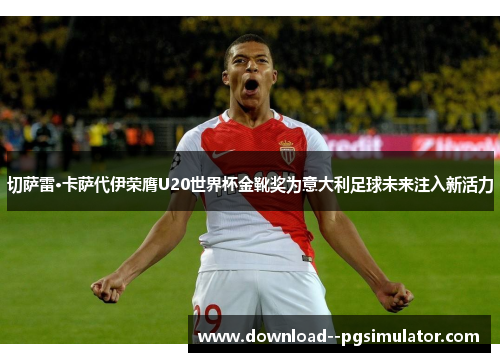 切萨雷·卡萨代伊荣膺U20世界杯金靴奖为意大利足球未来注入新活力 切萨雷·卡萨代伊荣膺U20世界杯金靴奖为意大利足球未来注入新活力