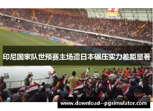 印尼国家队世预赛主场遭日本碾压实力差距显著 印尼国家队世预赛主场遭日本碾压实力差距显著