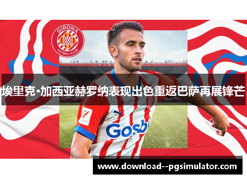 埃里克·加西亚赫罗纳表现出色重返巴萨再展锋芒 埃里克·加西亚赫罗纳表现出色重返巴萨再展锋芒