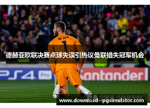 德赫亚欧联决赛点球失误引热议曼联错失冠军机会 德赫亚欧联决赛点球失误引热议曼联错失冠军机会