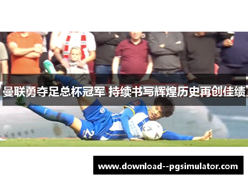 曼联勇夺足总杯冠军 持续书写辉煌历史再创佳绩 曼联勇夺足总杯冠军 持续书写辉煌历史再创佳绩