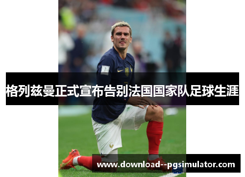 格列兹曼正式宣布告别法国国家队足球生涯 格列兹曼正式宣布告别法国国家队足球生涯
