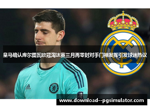 皇马确认库尔图瓦欧冠淘汰赛三月再零封对手门神发挥引发球迷热议