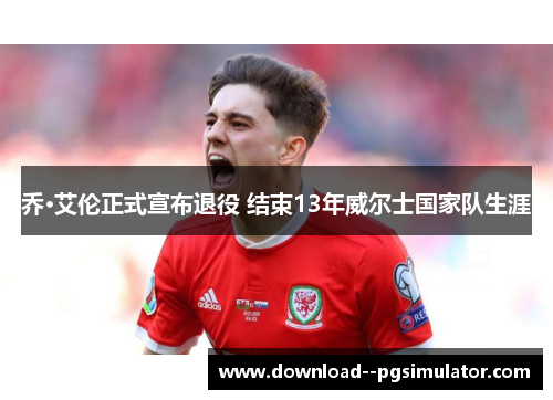乔·艾伦正式宣布退役 结束13年威尔士国家队生涯 乔·艾伦正式宣布退役 结束13年威尔士国家队生涯