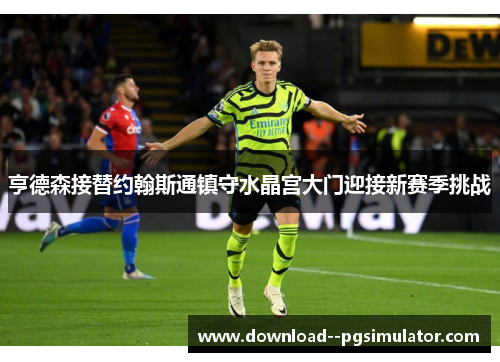 亨德森接替约翰斯通镇守水晶宫大门迎接新赛季挑战 亨德森接替约翰斯通镇守水晶宫大门迎接新赛季挑战