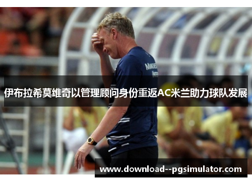 伊布拉希莫维奇以管理顾问身份重返AC米兰助力球队发展 伊布拉希莫维奇以管理顾问身份重返AC米兰助力球队发展