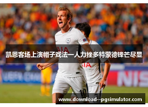 凯恩客场上演帽子戏法一人力挫多特蒙德锋芒尽显