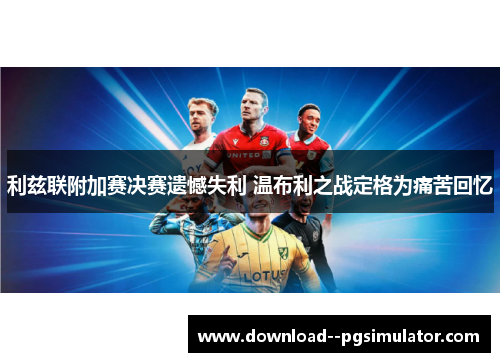 利兹联附加赛决赛遗憾失利 温布利之战定格为痛苦回忆