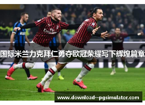 国际米兰力克拜仁勇夺欧冠荣耀写下辉煌篇章 国际米兰力克拜仁勇夺欧冠荣耀写下辉煌篇章