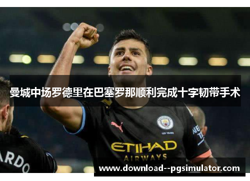 曼城中场罗德里在巴塞罗那顺利完成十字韧带手术