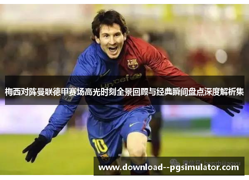 梅西对阵曼联德甲赛场高光时刻全景回顾与经典瞬间盘点深度解析集