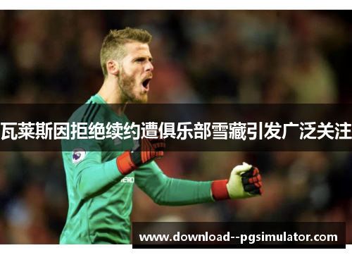 瓦莱斯因拒绝续约遭俱乐部雪藏引发广泛关注